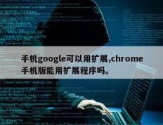 手机google可以用扩展,chrome手机版能用扩展程序吗。