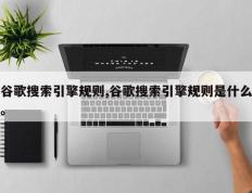 谷歌搜索引擎规则,谷歌搜索引擎规则是什么。
