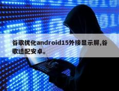 谷歌优化android15外接显示屏,谷歌适配安卓。