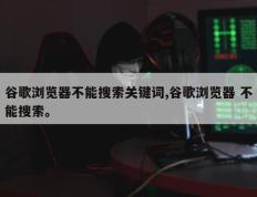 谷歌浏览器不能搜索关键词,谷歌浏览器 不能搜索。