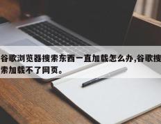 谷歌浏览器搜索东西一直加载怎么办,谷歌搜索加载不了网页。