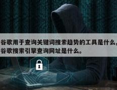 谷歌用于查询关键词搜索趋势的工具是什么,谷歌搜索引擎查询网址是什么。