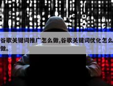 谷歌关键词推广怎么做,谷歌关键词优化怎么做。