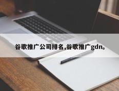 谷歌推广公司排名,谷歌推广gdn。