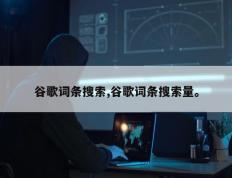 谷歌词条搜索,谷歌词条搜索量。