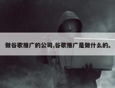 做谷歌推广的公司,谷歌推广是做什么的。
