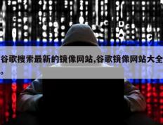 谷歌搜索最新的镜像网站,谷歌镜像网站大全。