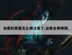 谷歌的屏幕怎么横过来了,谷歌全屏横屏。