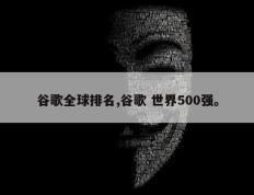 谷歌全球排名,谷歌 世界500强。
