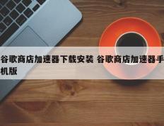 谷歌商店加速器下载安装 谷歌商店加速器手机版