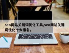 seo网站关键词优化工具,seo网站关键词优化十大排名。