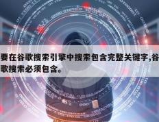 要在谷歌搜索引擎中搜索包含完整关键字,谷歌搜索必须包含。