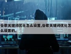 谷歌关键词优化怎么设置,谷歌关键词优化怎么设置的。