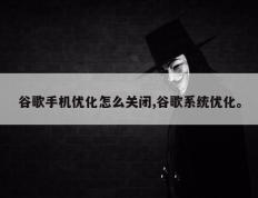 谷歌手机优化怎么关闭,谷歌系统优化。