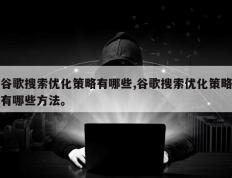 谷歌搜索优化策略有哪些,谷歌搜索优化策略有哪些方法。