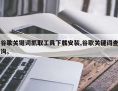 谷歌关键词抓取工具下载安装,谷歌关键词查询。