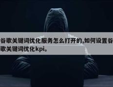 谷歌关键词优化服务怎么打开的,如何设置谷歌关键词优化kpi。