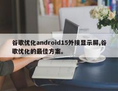谷歌优化android15外接显示屏,谷歌优化的最佳方案。