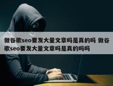 做谷歌seo要发大量文章吗是真的吗 做谷歌seo要发大量文章吗是真的吗吗