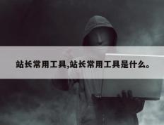 站长常用工具,站长常用工具是什么。
