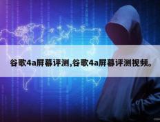 谷歌4a屏幕评测,谷歌4a屏幕评测视频。