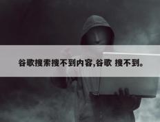 谷歌搜索搜不到内容,谷歌 搜不到。