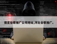 保定谷歌推广公司地址,河北谷歌推广。