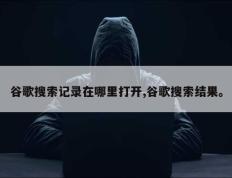 谷歌搜索记录在哪里打开,谷歌搜索结果。