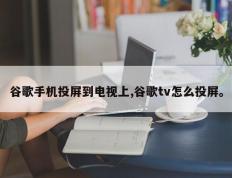 谷歌手机投屏到电视上,谷歌tv怎么投屏。