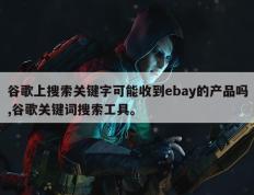 谷歌上搜索关键字可能收到ebay的产品吗,谷歌关键词搜索工具。