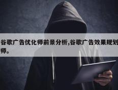 谷歌广告优化师前景分析,谷歌广告效果规划师。