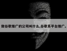 做谷歌推广的公司叫什么,谷歌系平台推广。