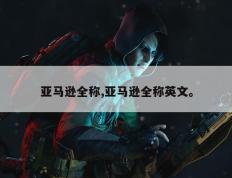 亚马逊全称,亚马逊全称英文。