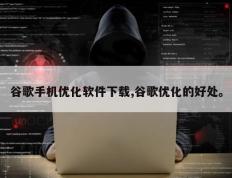 谷歌手机优化软件下载,谷歌优化的好处。