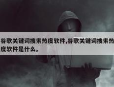 谷歌关键词搜索热度软件,谷歌关键词搜索热度软件是什么。