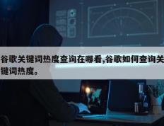 谷歌关键词热度查询在哪看,谷歌如何查询关键词热度。
