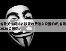 谷歌关键词排名按天收费怎么设置的呢,谷歌2020关键词。