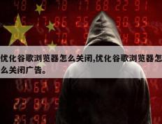 优化谷歌浏览器怎么关闭,优化谷歌浏览器怎么关闭广告。