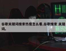 谷歌关键词搜索热度怎么看,谷歌搜索 关键词。