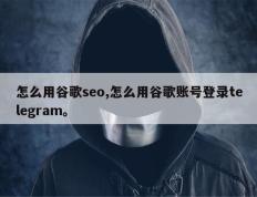 怎么用谷歌seo,怎么用谷歌账号登录telegram。