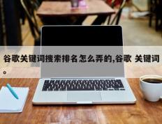 谷歌关键词搜索排名怎么弄的,谷歌 关键词。