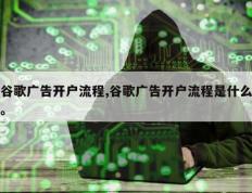 谷歌广告开户流程,谷歌广告开户流程是什么。