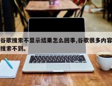 谷歌搜索不显示结果怎么回事,谷歌很多内容搜索不到。