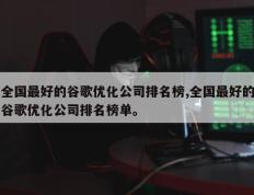 全国最好的谷歌优化公司排名榜,全国最好的谷歌优化公司排名榜单。