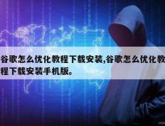 谷歌怎么优化教程下载安装,谷歌怎么优化教程下载安装手机版。