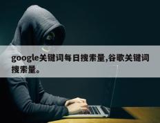 google关键词每日搜索量,谷歌关键词搜索量。