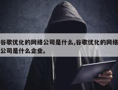 谷歌优化的网络公司是什么,谷歌优化的网络公司是什么企业。