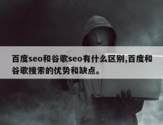 百度seo和谷歌seo有什么区别,百度和谷歌搜索的优势和缺点。