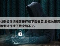 谷歌关键词搜索排行榜下载安装,谷歌关键词搜索排行榜下载安装不了。