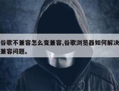 谷歌不兼容怎么变兼容,谷歌浏览器如何解决兼容问题。